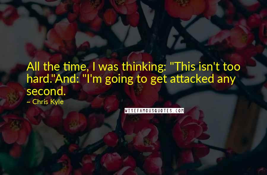 Chris Kyle Quotes: All the time, I was thinking: "This isn't too hard."And: "I'm going to get attacked any second.