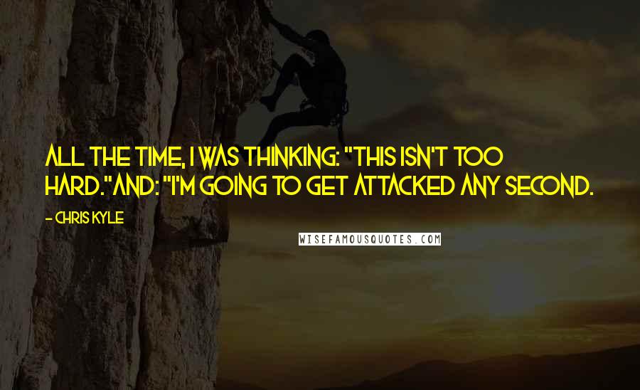 Chris Kyle Quotes: All the time, I was thinking: "This isn't too hard."And: "I'm going to get attacked any second.