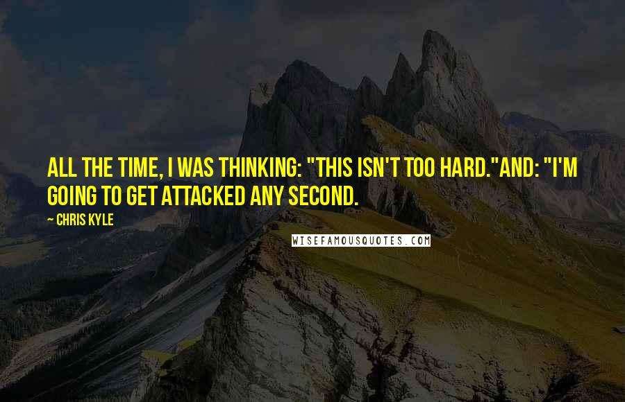 Chris Kyle Quotes: All the time, I was thinking: "This isn't too hard."And: "I'm going to get attacked any second.