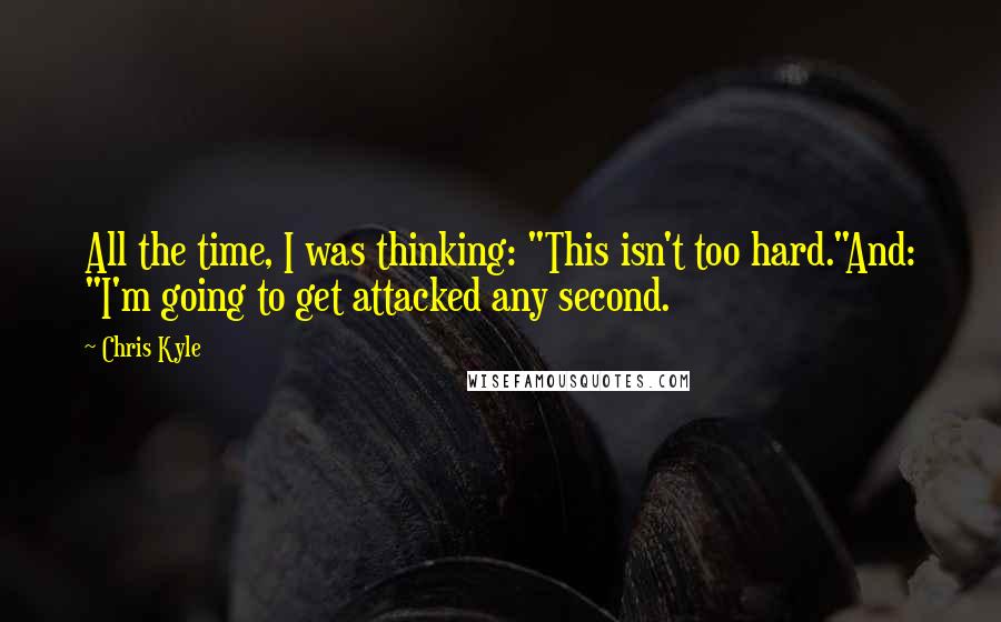 Chris Kyle Quotes: All the time, I was thinking: "This isn't too hard."And: "I'm going to get attacked any second.