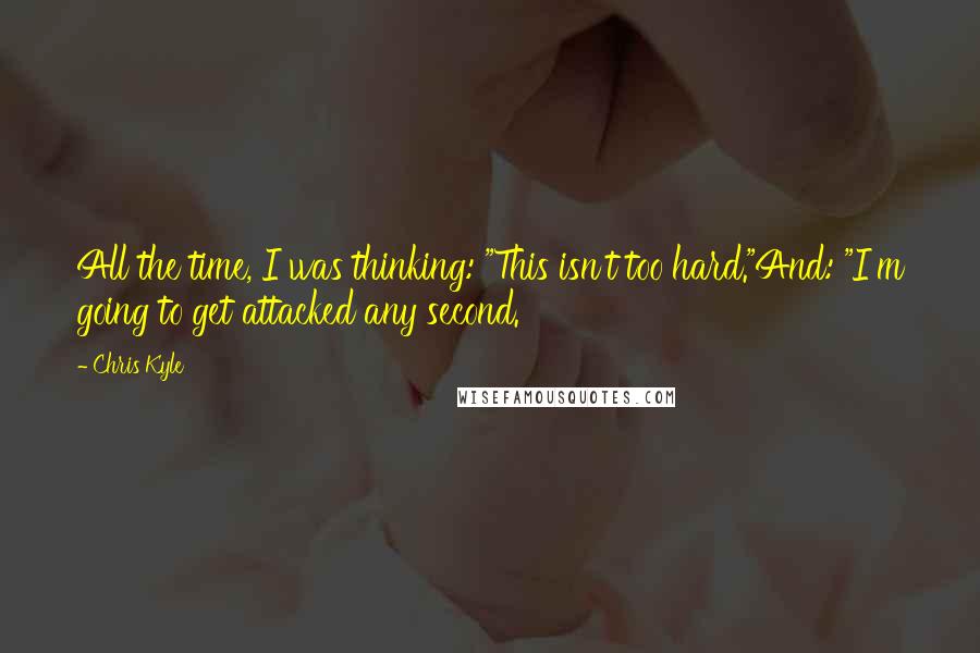 Chris Kyle Quotes: All the time, I was thinking: "This isn't too hard."And: "I'm going to get attacked any second.