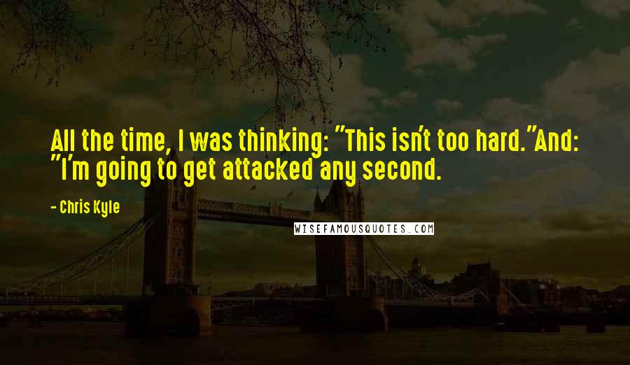 Chris Kyle Quotes: All the time, I was thinking: "This isn't too hard."And: "I'm going to get attacked any second.