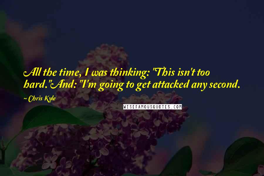 Chris Kyle Quotes: All the time, I was thinking: "This isn't too hard."And: "I'm going to get attacked any second.