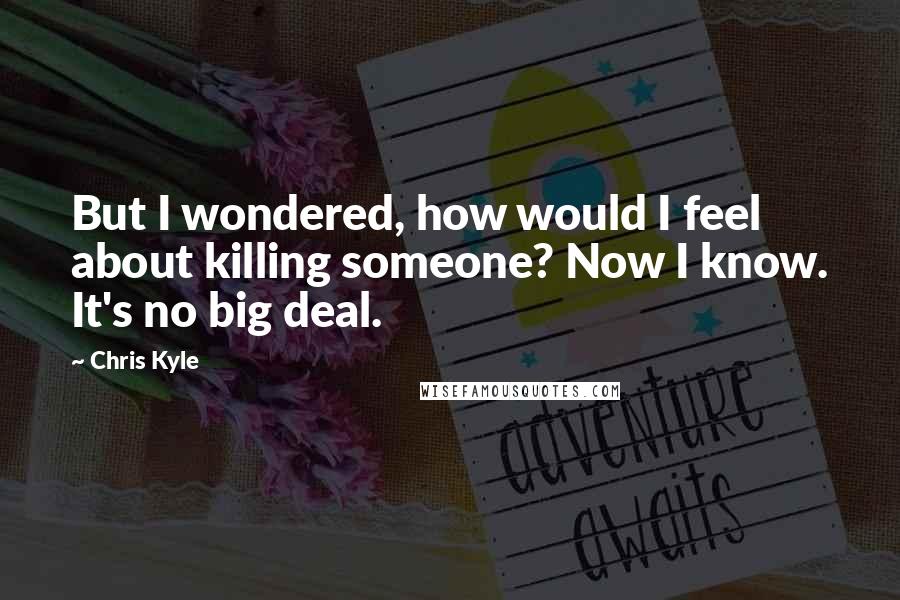 Chris Kyle Quotes: But I wondered, how would I feel about killing someone? Now I know. It's no big deal.