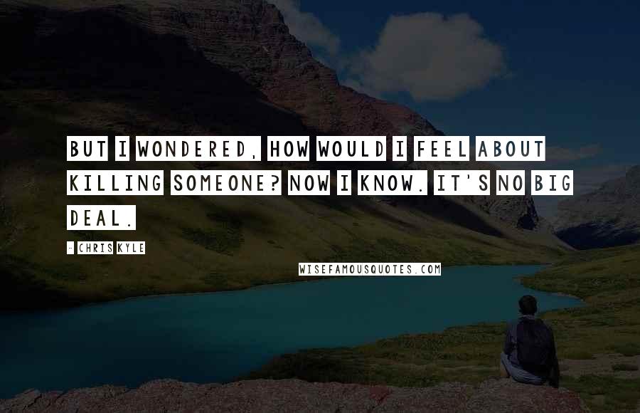 Chris Kyle Quotes: But I wondered, how would I feel about killing someone? Now I know. It's no big deal.