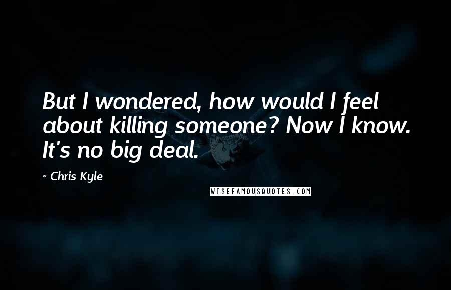 Chris Kyle Quotes: But I wondered, how would I feel about killing someone? Now I know. It's no big deal.