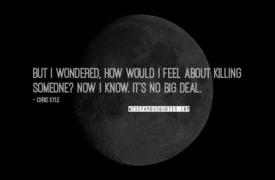 Chris Kyle Quotes: But I wondered, how would I feel about killing someone? Now I know. It's no big deal.