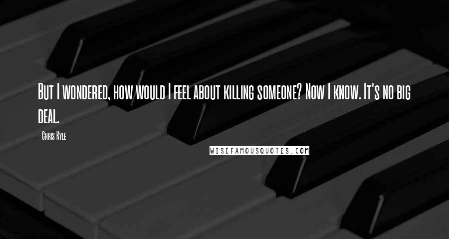 Chris Kyle Quotes: But I wondered, how would I feel about killing someone? Now I know. It's no big deal.