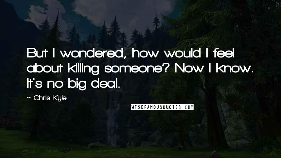 Chris Kyle Quotes: But I wondered, how would I feel about killing someone? Now I know. It's no big deal.