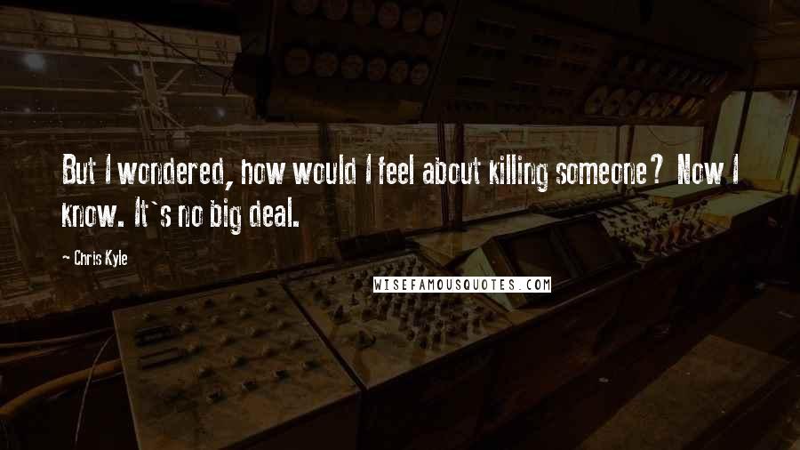 Chris Kyle Quotes: But I wondered, how would I feel about killing someone? Now I know. It's no big deal.