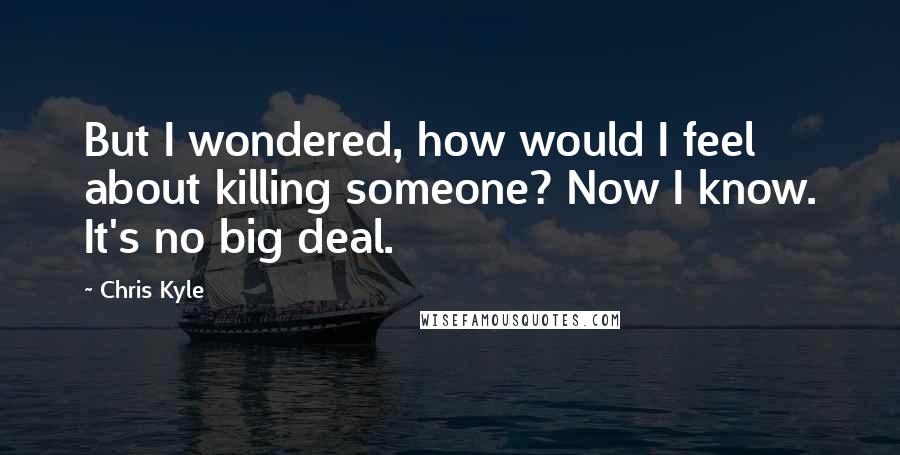 Chris Kyle Quotes: But I wondered, how would I feel about killing someone? Now I know. It's no big deal.