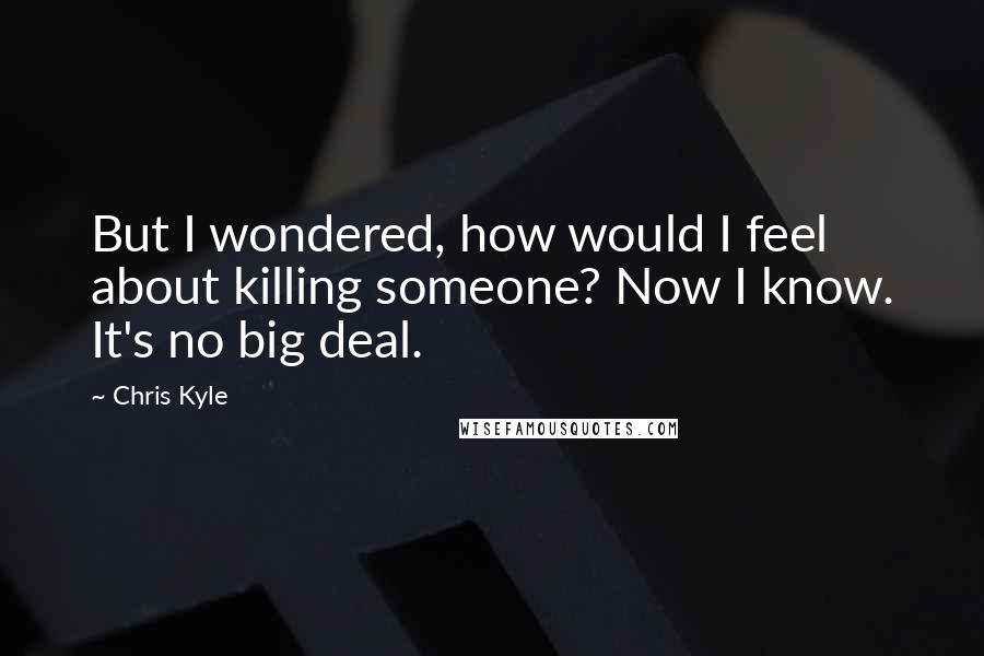 Chris Kyle Quotes: But I wondered, how would I feel about killing someone? Now I know. It's no big deal.