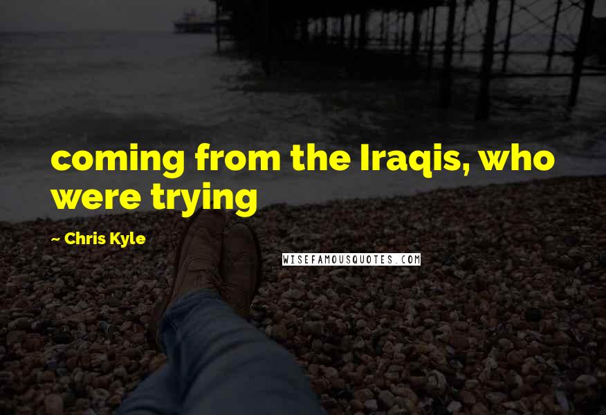 Chris Kyle Quotes: coming from the Iraqis, who were trying