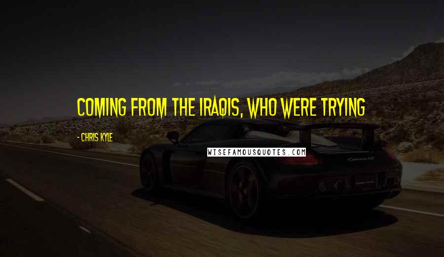 Chris Kyle Quotes: coming from the Iraqis, who were trying