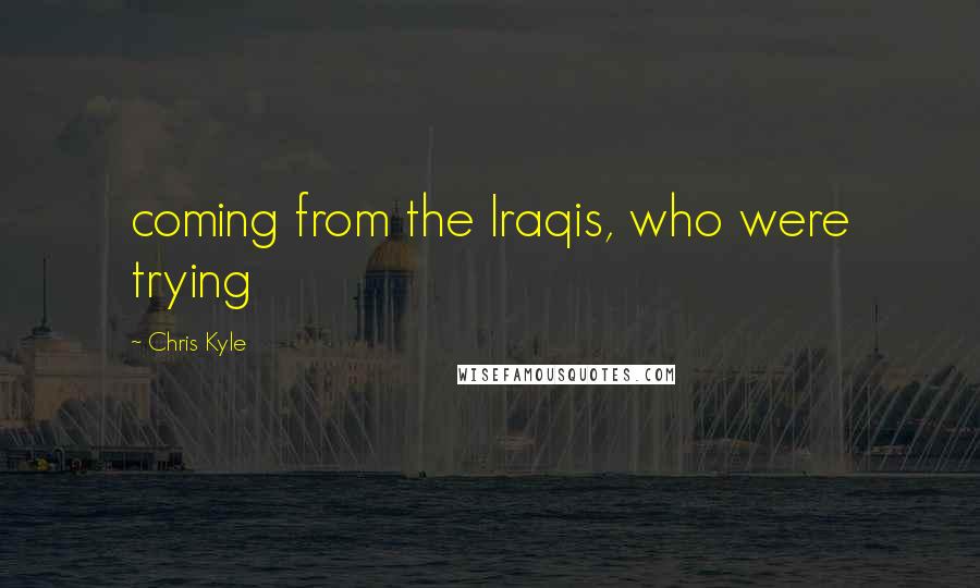 Chris Kyle Quotes: coming from the Iraqis, who were trying