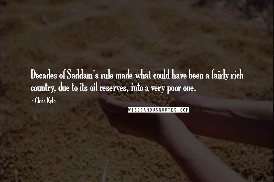 Chris Kyle Quotes: Decades of Saddam's rule made what could have been a fairly rich country, due to its oil reserves, into a very poor one.