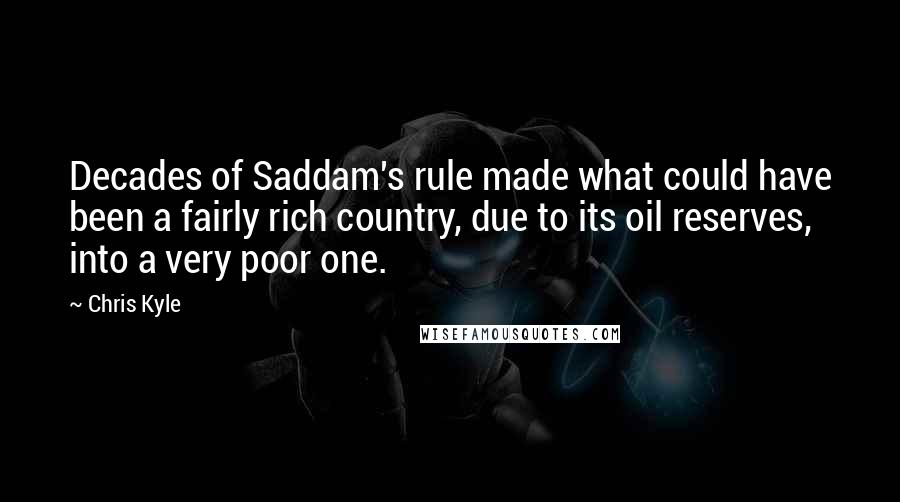Chris Kyle Quotes: Decades of Saddam's rule made what could have been a fairly rich country, due to its oil reserves, into a very poor one.