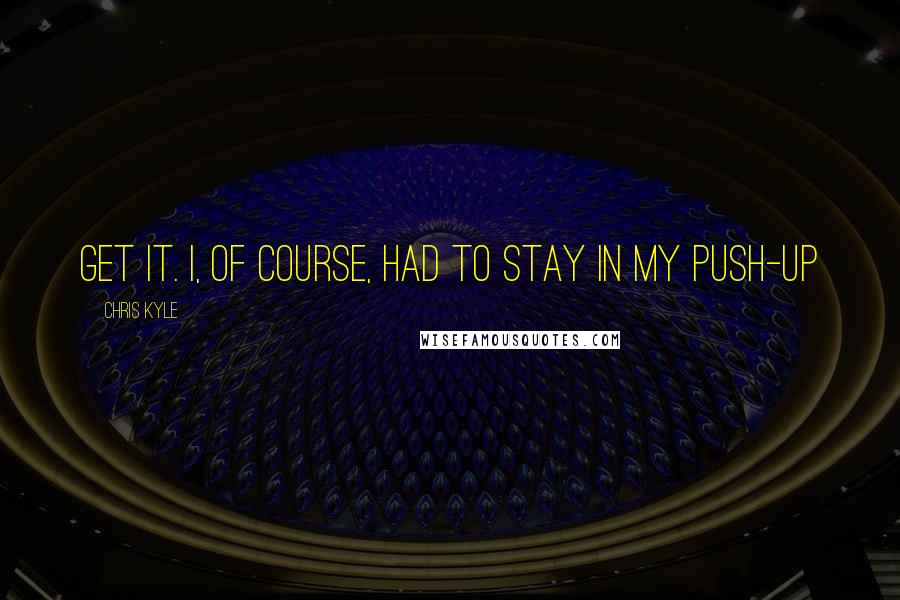 Chris Kyle Quotes: Get it. I, of course, had to stay in my push-up