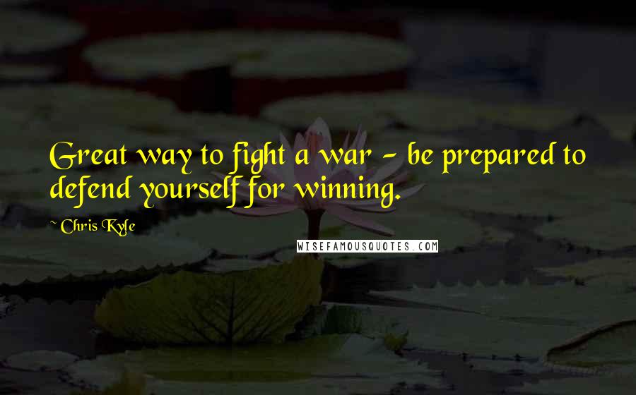 Chris Kyle Quotes: Great way to fight a war - be prepared to defend yourself for winning.