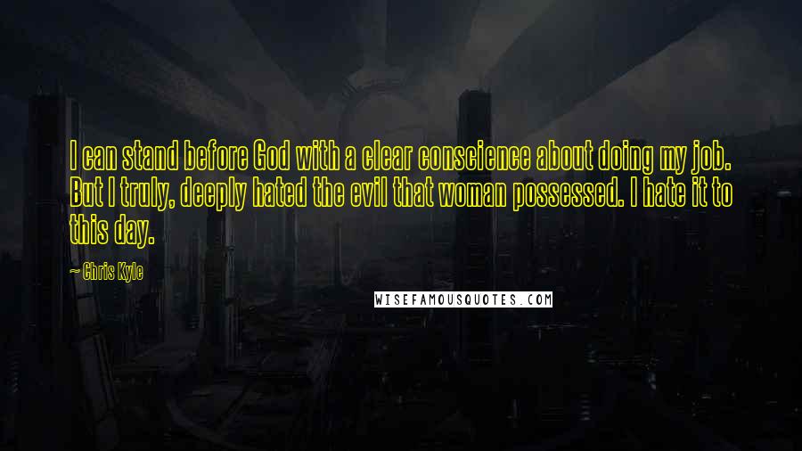 Chris Kyle Quotes: I can stand before God with a clear conscience about doing my job. But I truly, deeply hated the evil that woman possessed. I hate it to this day.