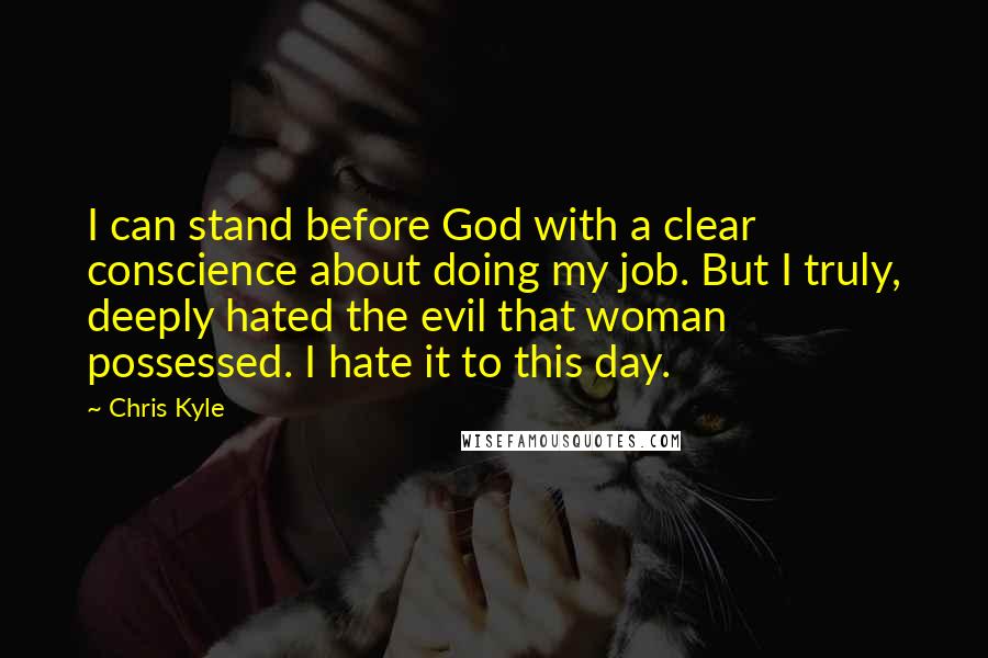 Chris Kyle Quotes: I can stand before God with a clear conscience about doing my job. But I truly, deeply hated the evil that woman possessed. I hate it to this day.