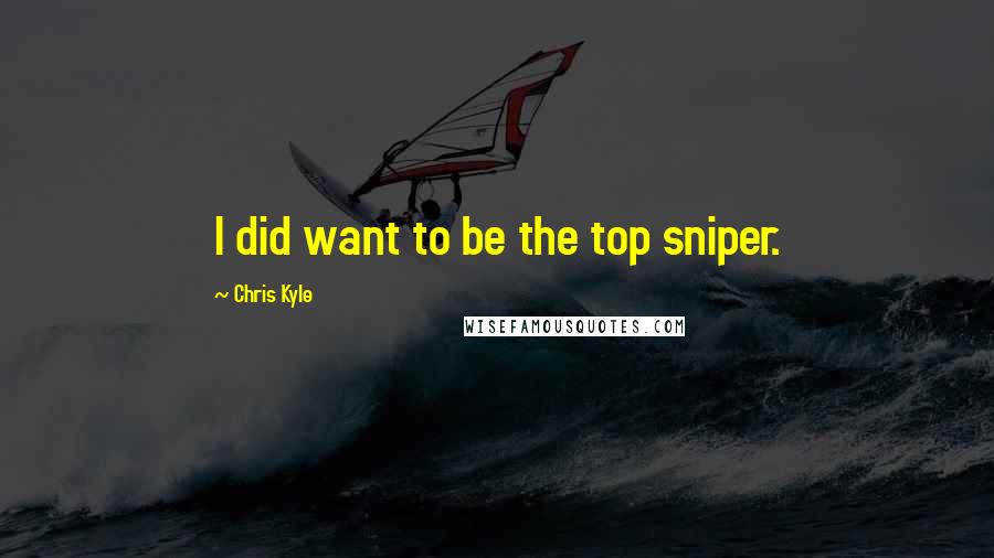 Chris Kyle Quotes: I did want to be the top sniper.