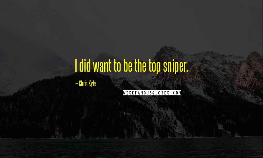 Chris Kyle Quotes: I did want to be the top sniper.