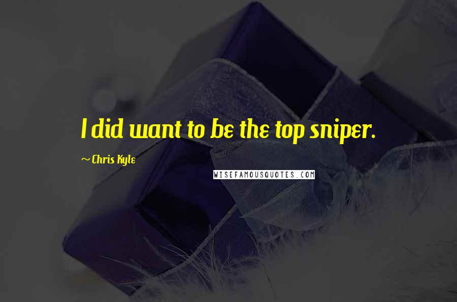 Chris Kyle Quotes: I did want to be the top sniper.