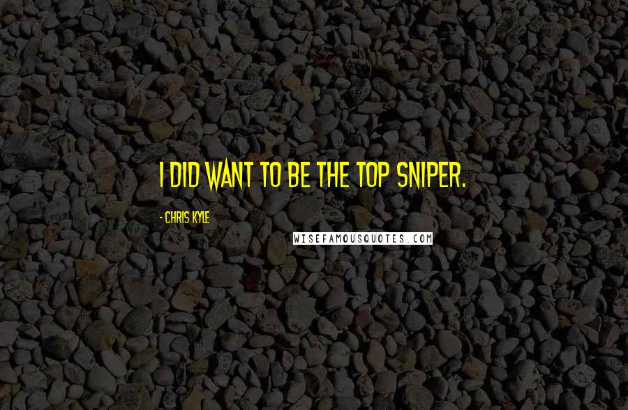 Chris Kyle Quotes: I did want to be the top sniper.