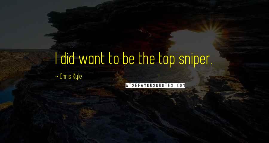 Chris Kyle Quotes: I did want to be the top sniper.