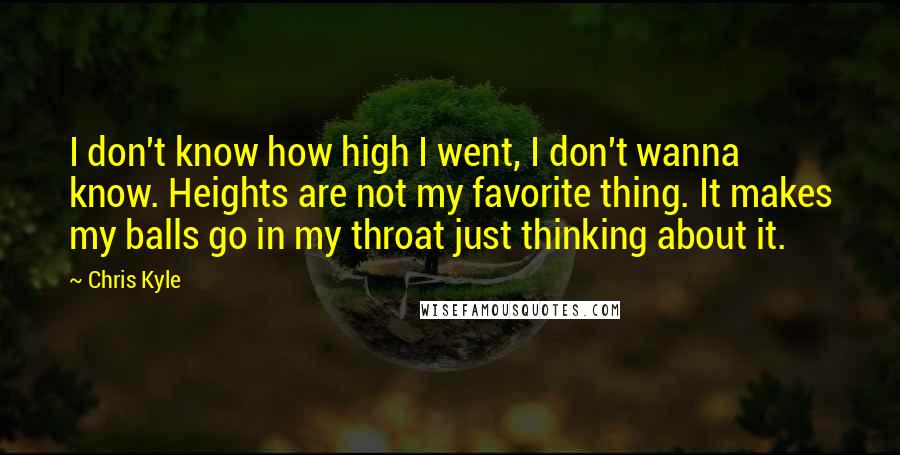 Chris Kyle Quotes: I don't know how high I went, I don't wanna know. Heights are not my favorite thing. It makes my balls go in my throat just thinking about it.