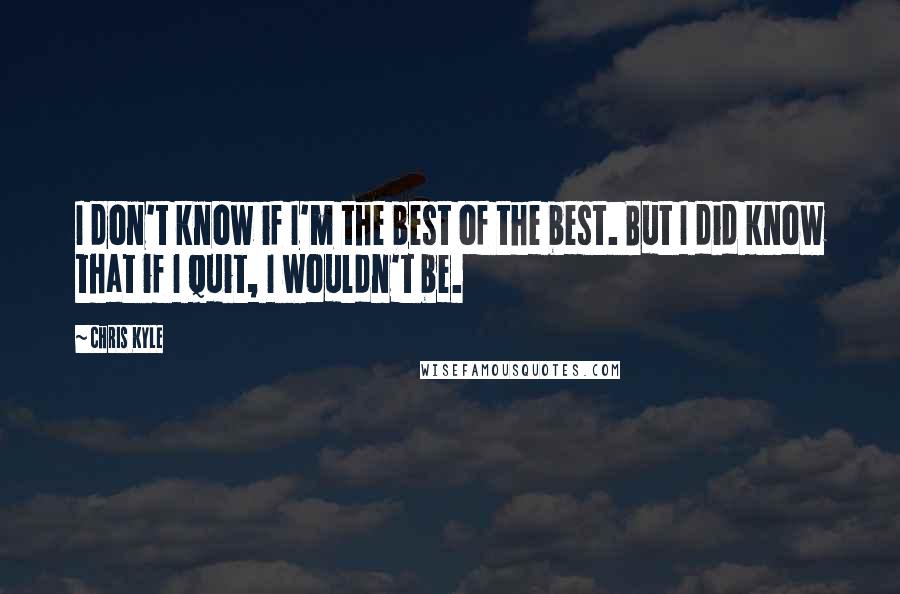 Chris Kyle Quotes: I don't know if I'm the best of the best. But I did know that if I quit, I wouldn't be.