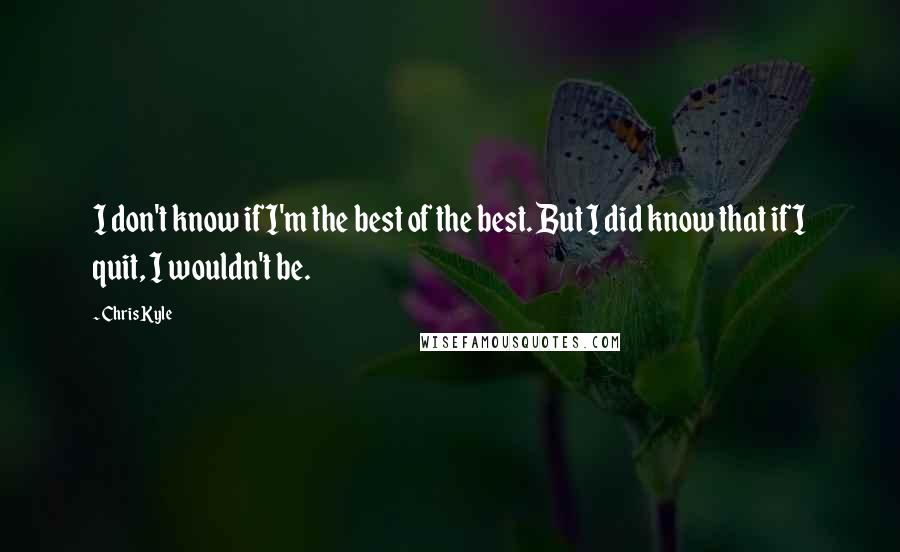 Chris Kyle Quotes: I don't know if I'm the best of the best. But I did know that if I quit, I wouldn't be.