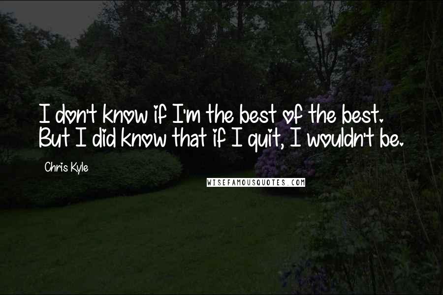 Chris Kyle Quotes: I don't know if I'm the best of the best. But I did know that if I quit, I wouldn't be.