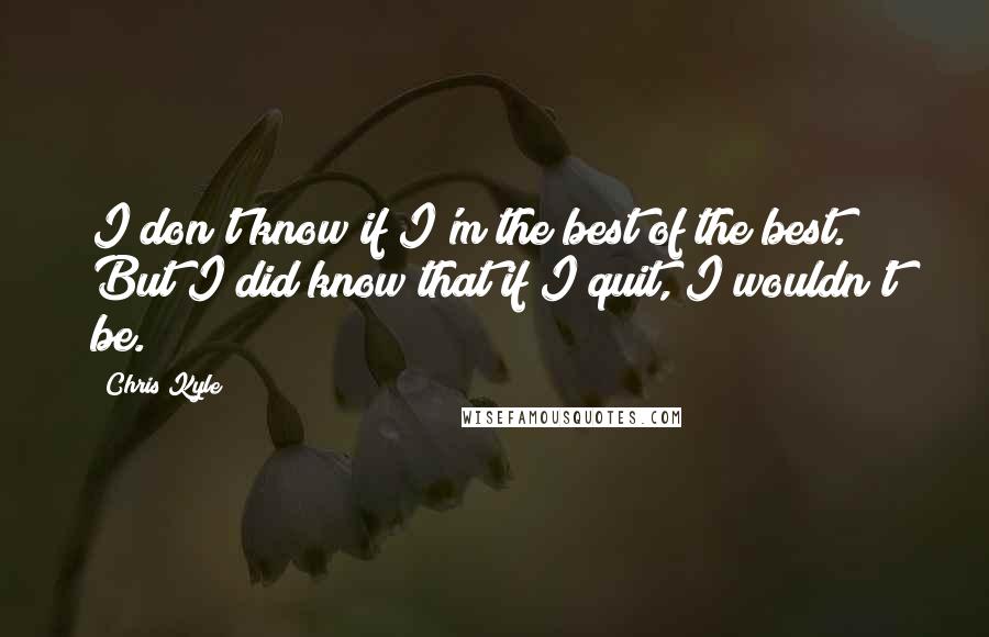 Chris Kyle Quotes: I don't know if I'm the best of the best. But I did know that if I quit, I wouldn't be.