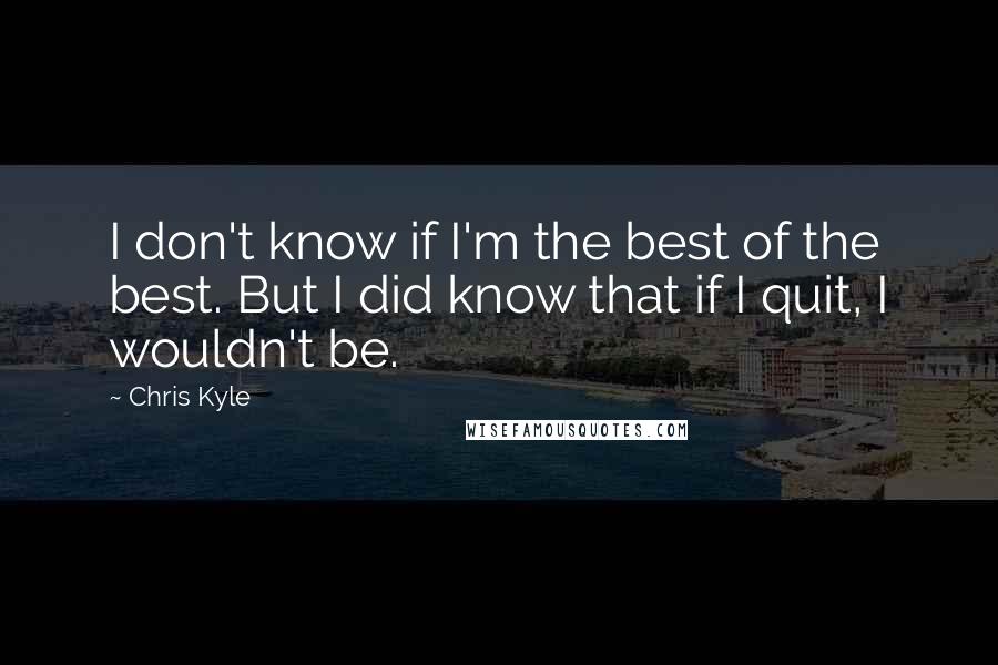 Chris Kyle Quotes: I don't know if I'm the best of the best. But I did know that if I quit, I wouldn't be.