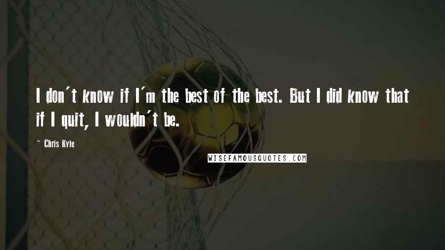 Chris Kyle Quotes: I don't know if I'm the best of the best. But I did know that if I quit, I wouldn't be.