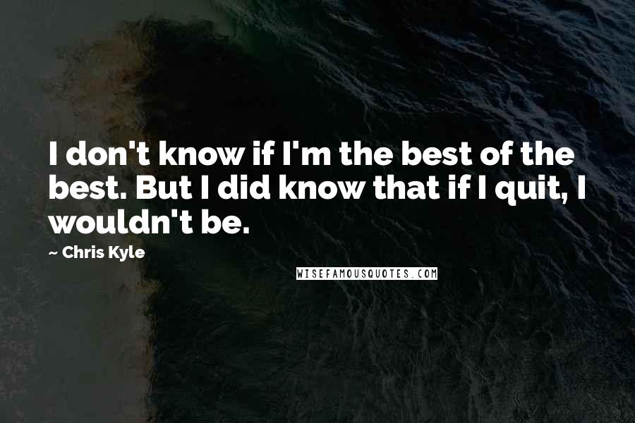 Chris Kyle Quotes: I don't know if I'm the best of the best. But I did know that if I quit, I wouldn't be.