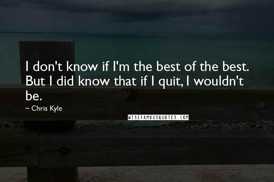 Chris Kyle Quotes: I don't know if I'm the best of the best. But I did know that if I quit, I wouldn't be.
