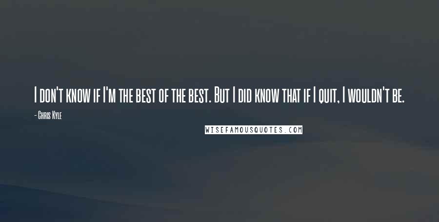 Chris Kyle Quotes: I don't know if I'm the best of the best. But I did know that if I quit, I wouldn't be.