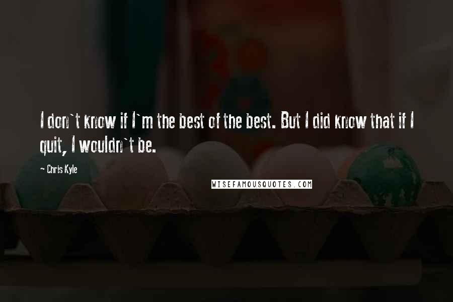 Chris Kyle Quotes: I don't know if I'm the best of the best. But I did know that if I quit, I wouldn't be.