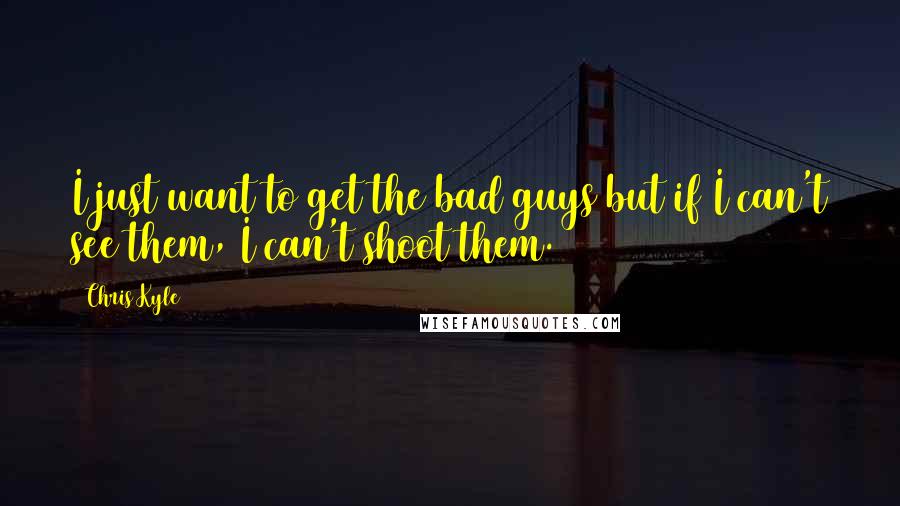 Chris Kyle Quotes: I just want to get the bad guys but if I can't see them, I can't shoot them.