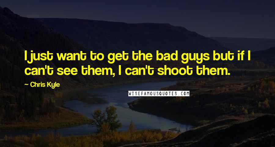 Chris Kyle Quotes: I just want to get the bad guys but if I can't see them, I can't shoot them.