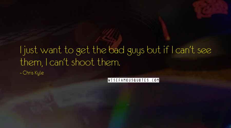 Chris Kyle Quotes: I just want to get the bad guys but if I can't see them, I can't shoot them.