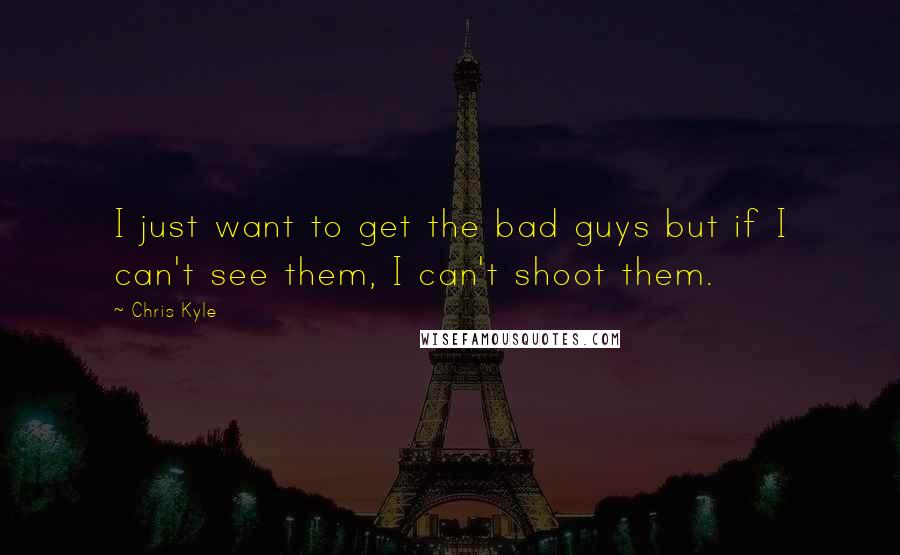 Chris Kyle Quotes: I just want to get the bad guys but if I can't see them, I can't shoot them.