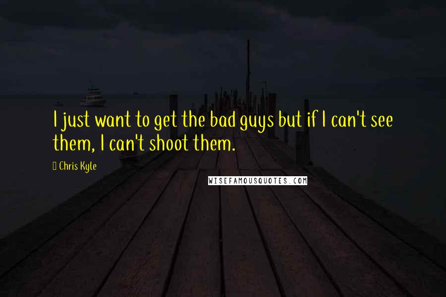 Chris Kyle Quotes: I just want to get the bad guys but if I can't see them, I can't shoot them.