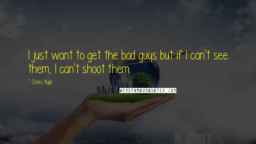 Chris Kyle Quotes: I just want to get the bad guys but if I can't see them, I can't shoot them.