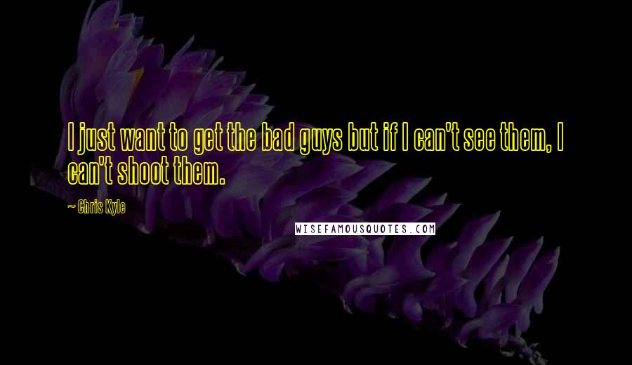 Chris Kyle Quotes: I just want to get the bad guys but if I can't see them, I can't shoot them.