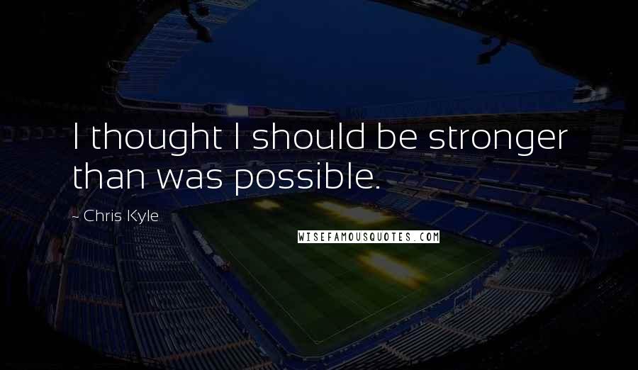 Chris Kyle Quotes: I thought I should be stronger than was possible.