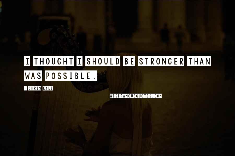 Chris Kyle Quotes: I thought I should be stronger than was possible.